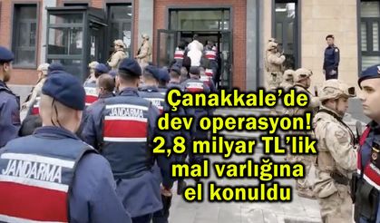 Çanakkale’de 2,8 milyar TL’lik mal varlığına el konuldu