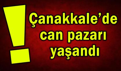 Çanakkale’de can pazarı yaşandı