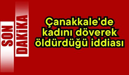 Çanakkale'de kadını döverek öldürdüğü iddiası…