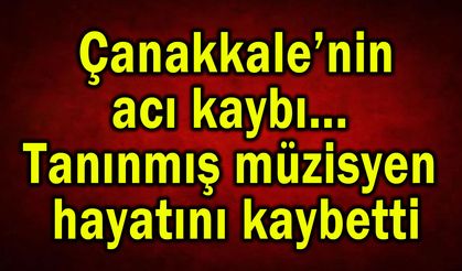 Çanakkale’de tanınmış müzisyen hayatını kaybetti