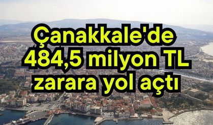 Çanakkale'de 484,5 milyon TL zarara yol açtı