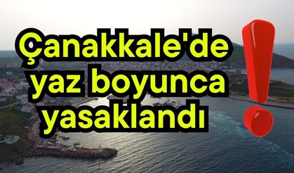 Çanakkale'de yaz boyunca yasaklandı!