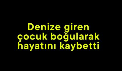 Denize giren çocuk boğularak hayatını kaybetti (Video)