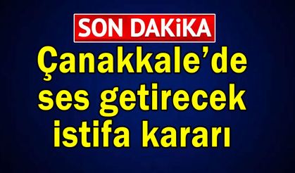 Çanakkale’de ses getirecek istifa kararı
