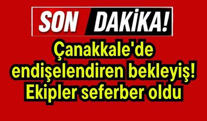 Çanakkale'de endişelendiren bekleyiş! Ekipler seferber oldu
