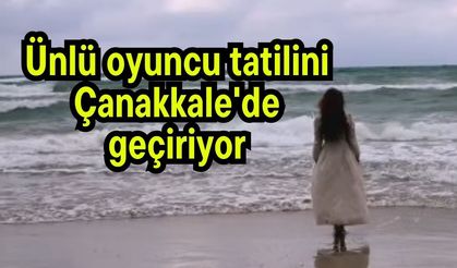 Ünlü oyuncu tatilini Çanakkale'de geçiriyor