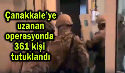 Çanakkale’ye uzanan operasyonda 361 kişi tutuklandı
