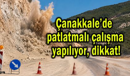 Çanakkale’de patlatmalı çalışma yapılıyor, dikkat!