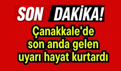 Çanakkale'de son anda gelen uyarı hayat kurtardı