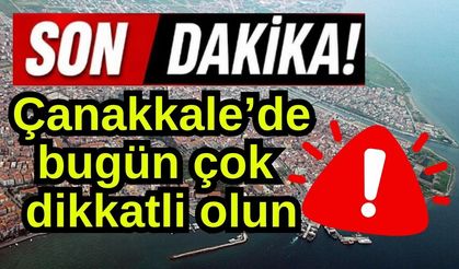 Çanakkale’de bugün çok dikkatli olun!