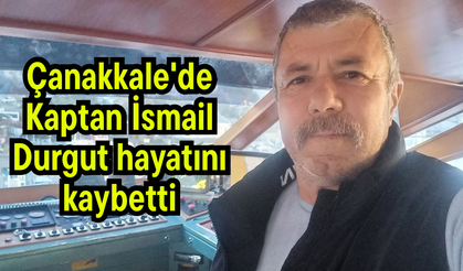 Çanakkale'de Kaptan İsmail Durgut hayatını kaybetti