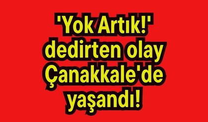 'Yok Artık!' dedirten olay Çanakkale'de yaşandı!