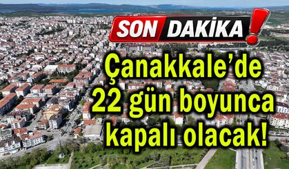 Çanakkale’de 22 gün boyunca kapalı olacak!