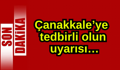 Çanakkale’ye tedbirli olsun uyarısı…