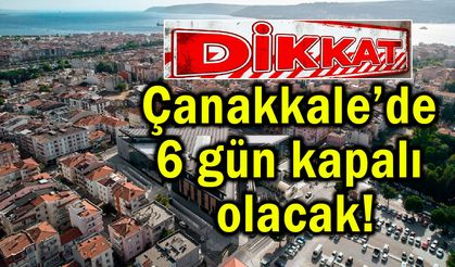 Çanakkale’de 6 gün kapalı olacak!