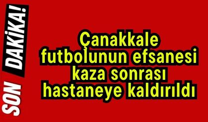 Çanakkale futbolunun efsanesi, kaza sonrası hastaneye kaldırıldı