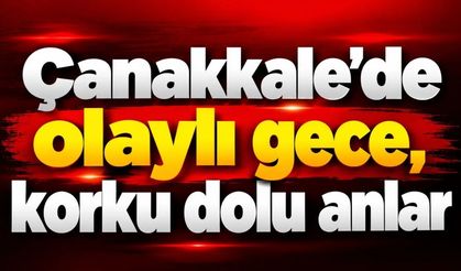 Çanakkale'de olaylı gece,  korku dolu anlar