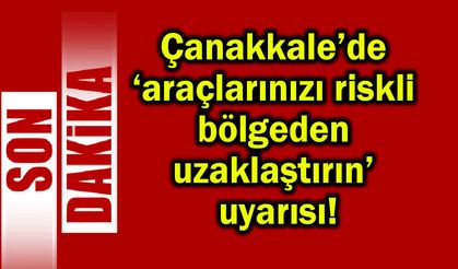 Çanakkale’de araçlarınızı riskli bölgeden uzaklaştırın!