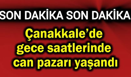 Çanakkale’de gece saatlerinde can pazarı yaşandı