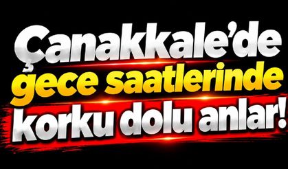 Çanakkale'de gece saatlerinde korku dolu anlar