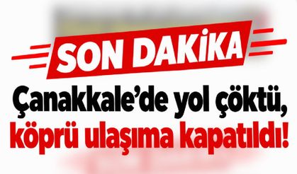 Çanakkale’de yol çöktü, köprü ulaşıma kapatıldı!