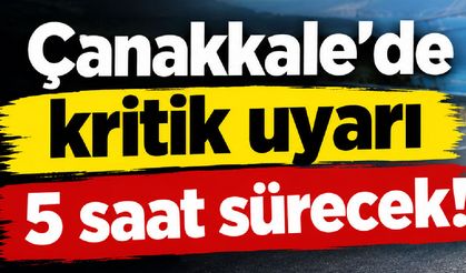 Çanakkale’de kritik uyarı, 5 saat sürecek!