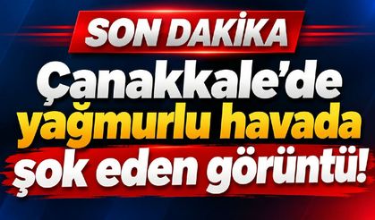 Çanakkale’de yağmurlu havada şok eden görüntü!