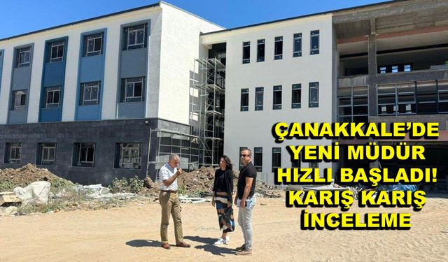 Çanakkale’de yeni müdür hızlı başladı! Karış karış inceleme