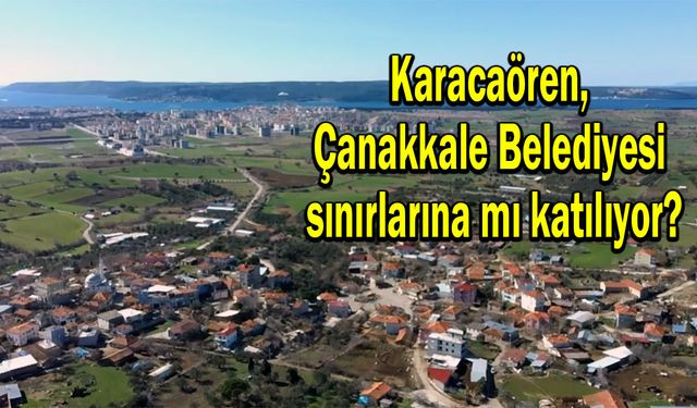 Karacaören, Çanakkale Belediyesi sınırlarına mı katılıyor?