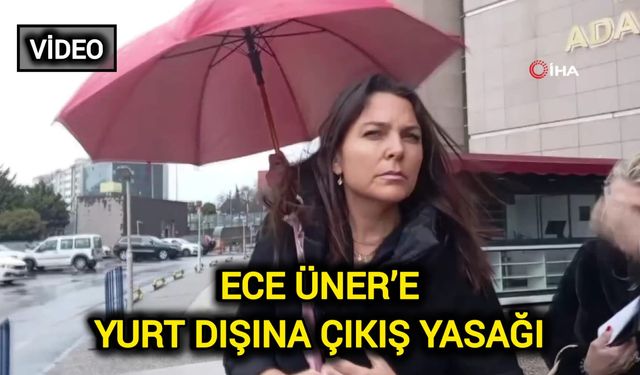 Ece Üner’e Yurt Dışına Çıkış Yasağı