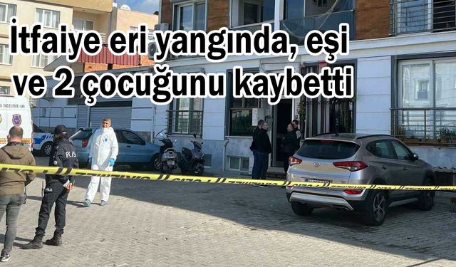 İtfaiye eri yangında, eşi ve 2 çocuğunu kaybetti