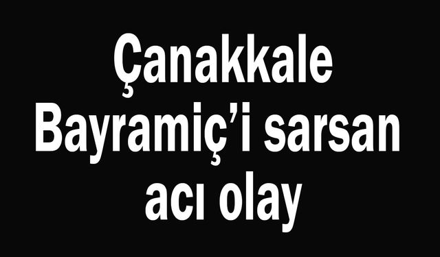Çanakkale Bayramiç’te acı olay