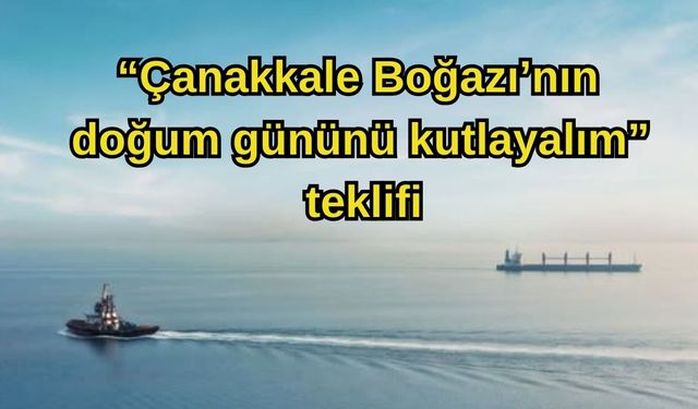 “Çanakkale Boğazı’nın doğum gününü kutlayalım” teklifi