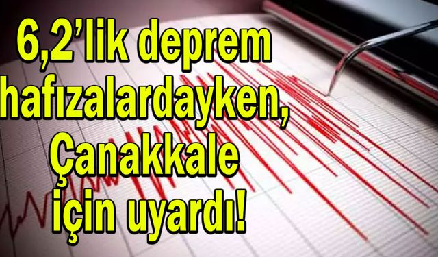 6,2’lik deprem hafızalardayken, Çanakkale için uyardı!