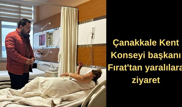 Çanakkale Kent konseyi başkanı Fırat'tan yaralılara ziyaret