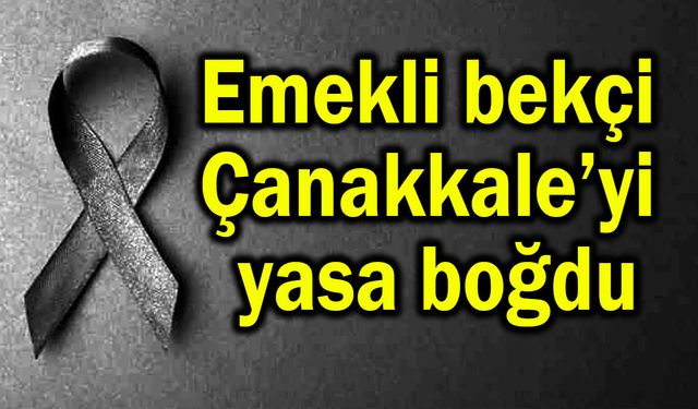 Emekli bekçi Çanakkale’yi yasa boğdu
