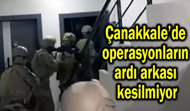 Çanakkale’de operasyonların ardı arkası kesilmiyor
