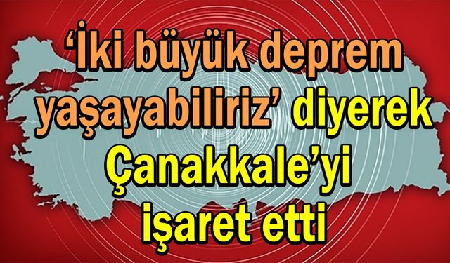 ‘İki büyük deprem yaşayabiliriz’ diyerek Çanakkale’yi işaret etti