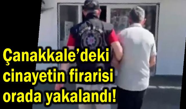 Çanakkale’deki cinayetin firarisi orada yakalandı!
