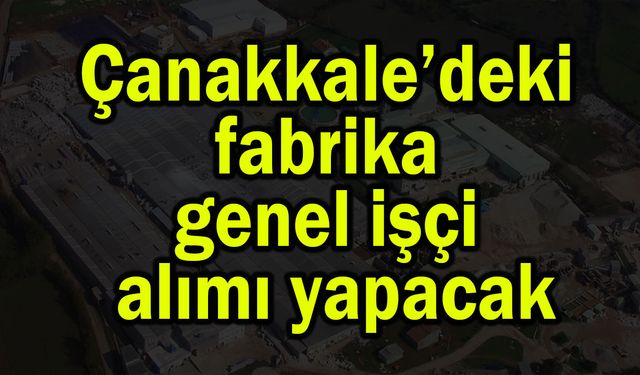 Çanakkale’deki fabrika genel işçi alımı yapacak