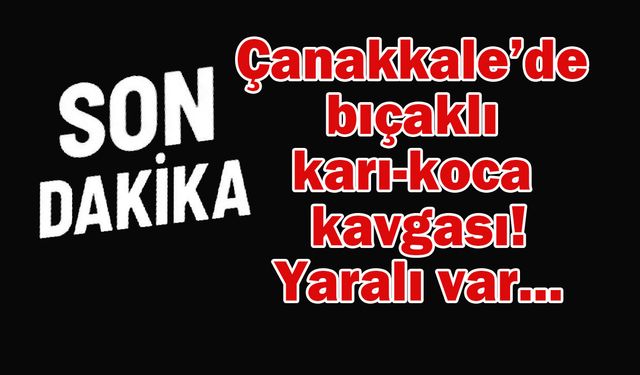 Çanakkale’de bıçaklı karı-koca kavgası!