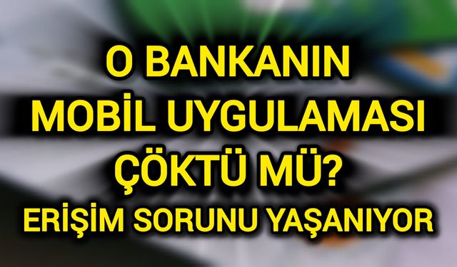 O Bankanın Mobil Uygulaması Çöktü Mü? Erişim Sorunu Yaşanıyor