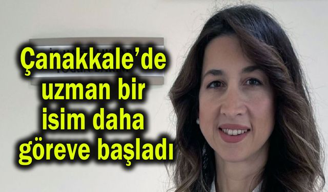 Çanakkale’de uzman bir isim daha göreve başladı