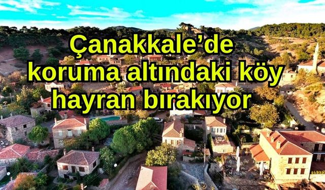 Çanakkale’de koruma altındaki köy hayran bırakıyor