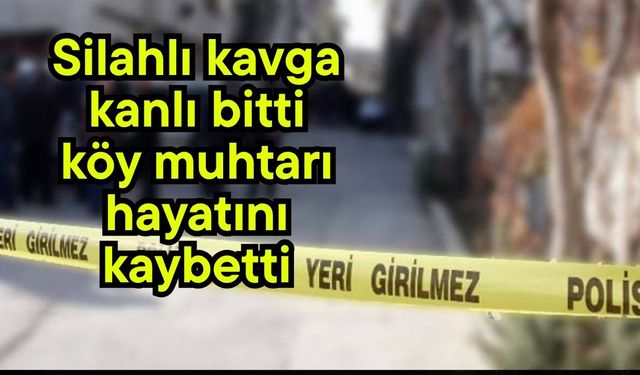 Silahlı kavga kanlı bitti, köy muhtarı hayatını kaybetti