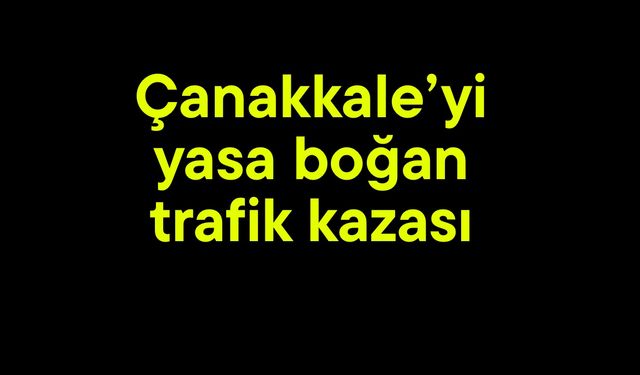 Çanakkale’yi yasa boğan trafik kazası