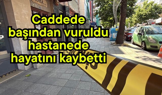 Caddede başından vuruldu, hastanede hayatını kaybetti