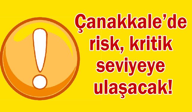 Çanakkale’de risk, kritik seviyeye ulaşacak!
