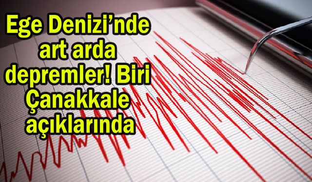 Ege Denizi’nde art arda depremler! Biri Çanakkale açıklarında