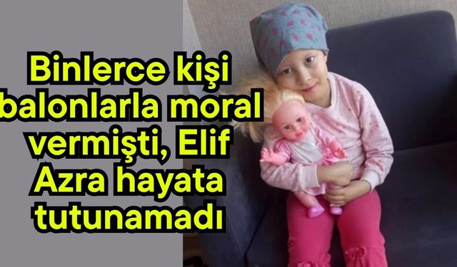 Binlerce kişi balonlarla moral vermişti, Elif Azra hayata tutunamadı